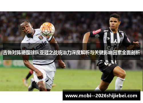 吉鲁对阵德国球队亚冠之战统治力深度解析与关键影响因素全面剖析 吉鲁对阵德国球队亚冠之战统治力深度解析与关键影响因素全面剖析