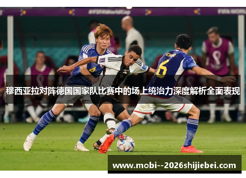 穆西亚拉对阵德国国家队比赛中的场上统治力深度解析全面表现