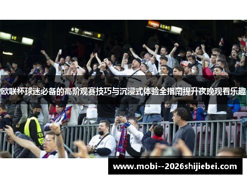 欧联杯球迷必备的高阶观赛技巧与沉浸式体验全指南提升夜晚观看乐趣