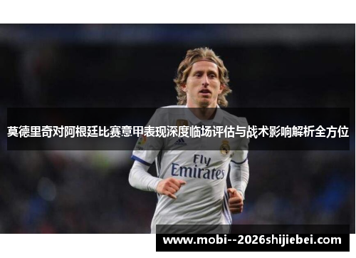 莫德里奇对阿根廷比赛意甲表现深度临场评估与战术影响解析全方位
