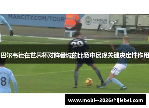 巴尔韦德在世界杯对阵曼城的比赛中展现关键决定性作用