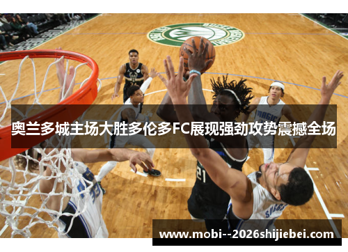 奥兰多城主场大胜多伦多FC展现强劲攻势震撼全场