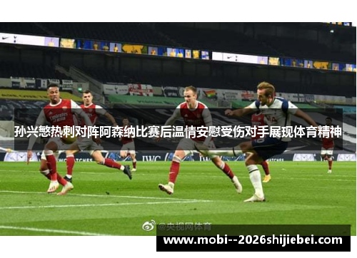 孙兴慜热刺对阵阿森纳比赛后温情安慰受伤对手展现体育精神