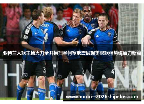 亚特兰大联主场火力全开横扫圣何塞地震展现美职联强势统治力新篇