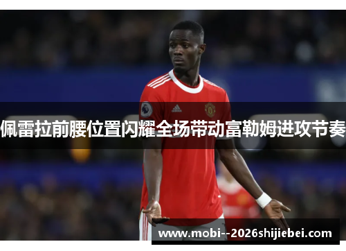 佩雷拉前腰位置闪耀全场带动富勒姆进攻节奏 佩雷拉前腰位置闪耀全场带动富勒姆进攻节奏