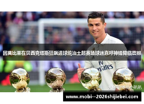 因莫比莱在贝西克塔斯狂飙进球统治土超赛场球迷直呼神锋降临震撼