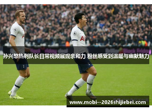 孙兴慜热刺队长日常视频展现亲和力 粉丝感受到温暖与幽默魅力