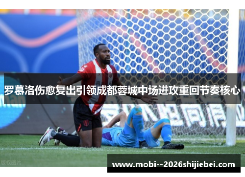 罗慕洛伤愈复出引领成都蓉城中场进攻重回节奏核心