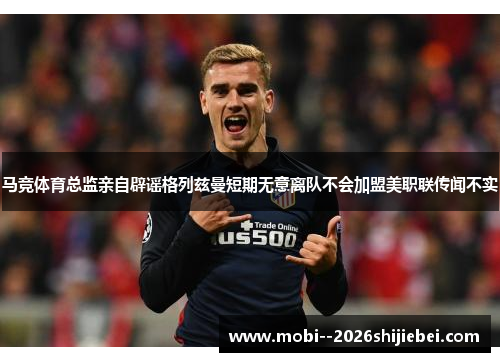 马竞体育总监亲自辟谣格列兹曼短期无意离队不会加盟美职联传闻不实
