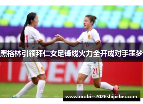 黑格林引领拜仁女足锋线火力全开成对手噩梦