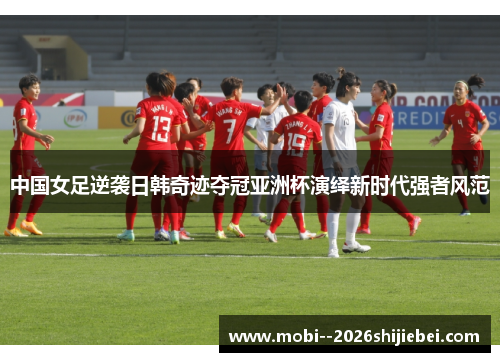 中国女足逆袭日韩奇迹夺冠亚洲杯演绎新时代强者风范