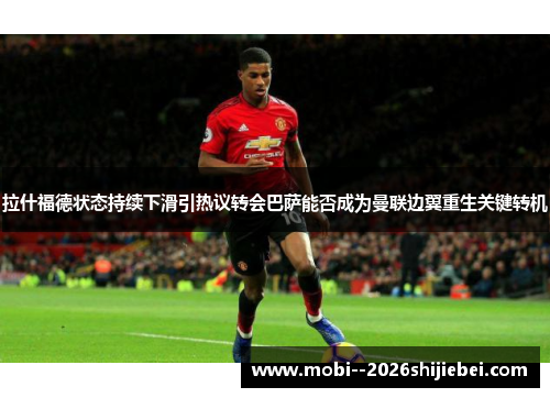拉什福德状态持续下滑引热议转会巴萨能否成为曼联边翼重生关键转机
