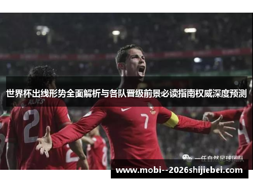 世界杯出线形势全面解析与各队晋级前景必读指南权威深度预测