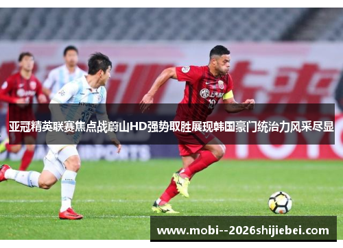 亚冠精英联赛焦点战蔚山HD强势取胜展现韩国豪门统治力风采尽显 亚冠精英联赛焦点战蔚山HD强势取胜展现韩国豪门统治力风采尽显