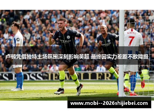 卢顿凭借独特主场氛围深刻影响英超 最终因实力差距不敌降级 卢顿凭借独特主场氛围深刻影响英超 最终因实力差距不敌降级