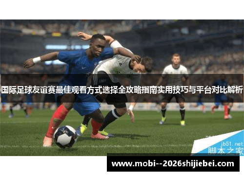 国际足球友谊赛最佳观看方式选择全攻略指南实用技巧与平台对比解析