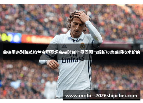 莫德里奇对阵英格兰意甲赛场高光时刻全景回顾与解析经典瞬间技术价值 莫德里奇对阵英格兰意甲赛场高光时刻全景回顾与解析经典瞬间技术价值