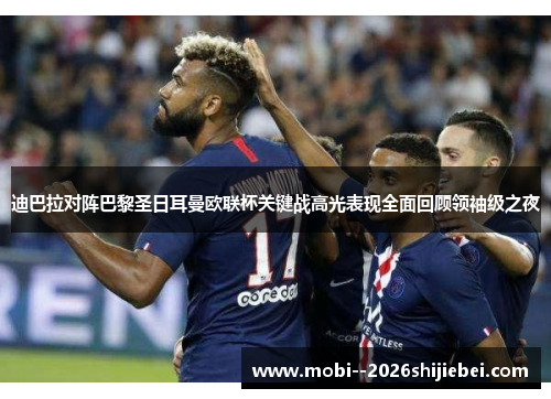 迪巴拉对阵巴黎圣日耳曼欧联杯关键战高光表现全面回顾领袖级之夜