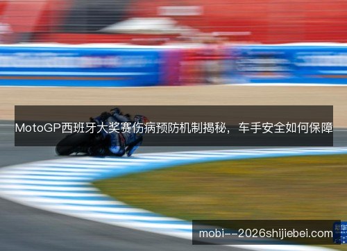 MotoGP西班牙大奖赛伤病预防机制揭秘,车手安全如何保障 MotoGP西班牙大奖赛伤病预防机制揭秘,车手安全如何保障